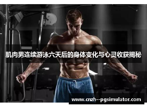 肌肉男连续游泳六天后的身体变化与心灵收获揭秘