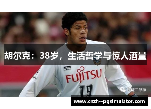 胡尔克：38岁，生活哲学与惊人酒量