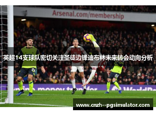 英超14支球队密切关注圣徒边锋迪布林未来转会动向分析