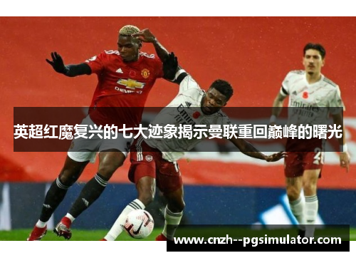 英超红魔复兴的七大迹象揭示曼联重回巅峰的曙光