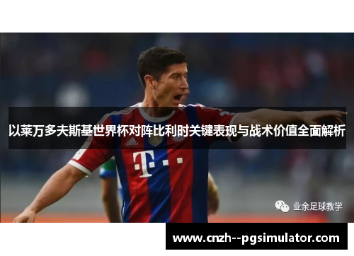 以莱万多夫斯基世界杯对阵比利时关键表现与战术价值全面解析 以莱万多夫斯基世界杯对阵比利时关键表现与战术价值全面解析