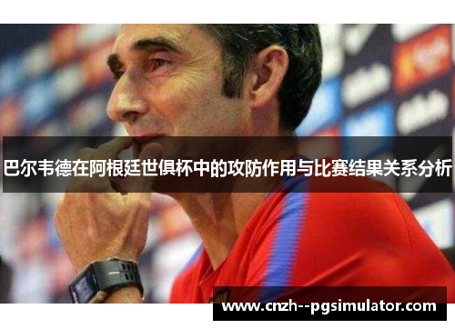 巴尔韦德在阿根廷世俱杯中的攻防作用与比赛结果关系分析
