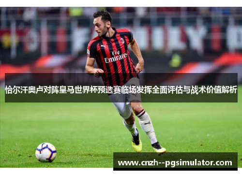 恰尔汗奥卢对阵皇马世界杯预选赛临场发挥全面评估与战术价值解析 恰尔汗奥卢对阵皇马世界杯预选赛临场发挥全面评估与战术价值解析