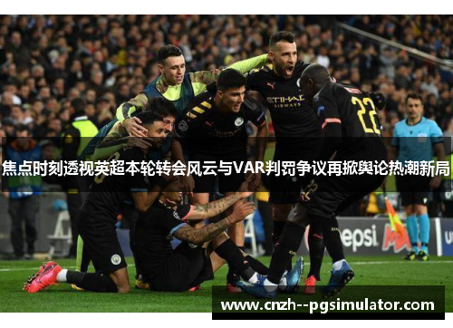 焦点时刻透视英超本轮转会风云与VAR判罚争议再掀舆论热潮新局