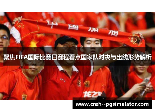聚焦FIFA国际比赛日赛程看点国家队对决与出线形势解析