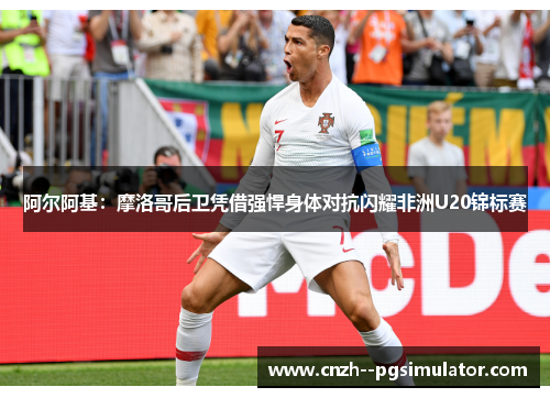 阿尔阿基:摩洛哥后卫凭借强悍身体对抗闪耀非洲U20锦标赛 阿尔阿基:摩洛哥后卫凭借强悍身体对抗闪耀非洲U20锦标赛