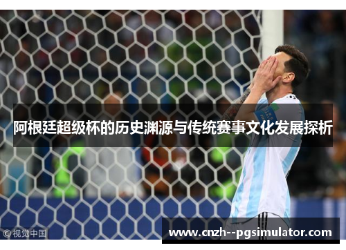 阿根廷超级杯的历史渊源与传统赛事文化发展探析 阿根廷超级杯的历史渊源与传统赛事文化发展探析