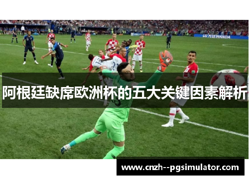 阿根廷缺席欧洲杯的五大关键因素解析 阿根廷缺席欧洲杯的五大关键因素解析