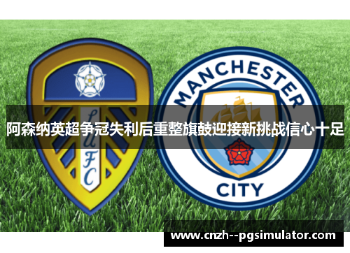 阿森纳英超争冠失利后重整旗鼓迎接新挑战信心十足 阿森纳英超争冠失利后重整旗鼓迎接新挑战信心十足
