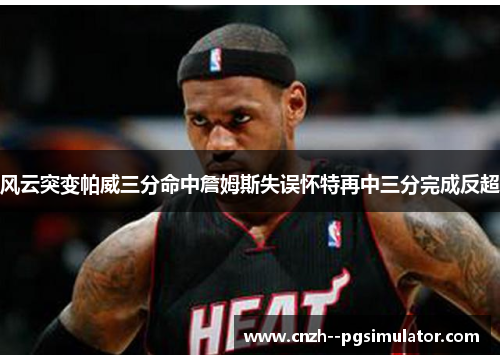 风云突变帕威三分命中詹姆斯失误怀特再中三分完成反超