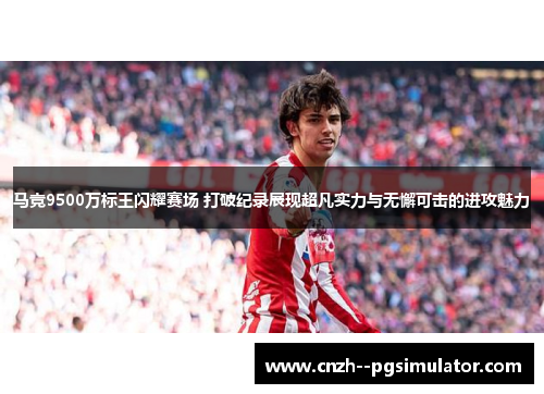 马竞9500万标王闪耀赛场 打破纪录展现超凡实力与无懈可击的进攻魅力 马竞9500万标王闪耀赛场 打破纪录展现超凡实力与无懈可击的进攻魅力