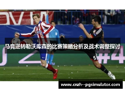 马竞逆转勒沃库森的比赛策略分析及战术调整探讨 马竞逆转勒沃库森的比赛策略分析及战术调整探讨