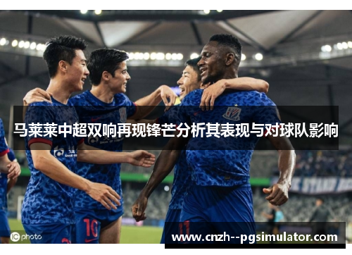 马莱莱中超双响再现锋芒分析其表现与对球队影响 马莱莱中超双响再现锋芒分析其表现与对球队影响