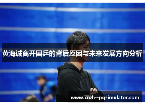 黄海诚离开国乒的背后原因与未来发展方向分析 黄海诚离开国乒的背后原因与未来发展方向分析