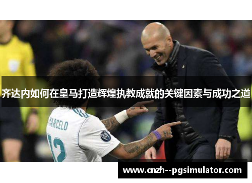 齐达内如何在皇马打造辉煌执教成就的关键因素与成功之道