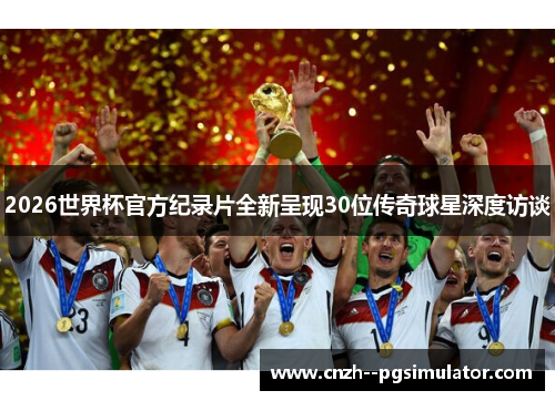 2026世界杯官方纪录片全新呈现30位传奇球星深度访谈 2026世界杯官方纪录片全新呈现30位传奇球星深度访谈