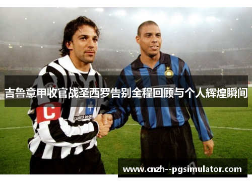 吉鲁意甲收官战圣西罗告别全程回顾与个人辉煌瞬间 吉鲁意甲收官战圣西罗告别全程回顾与个人辉煌瞬间