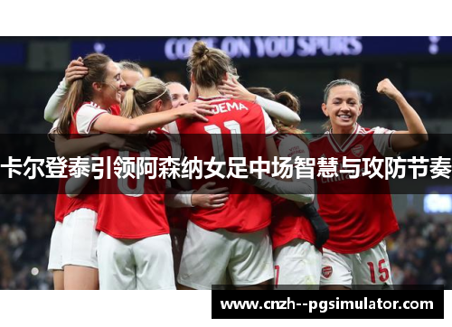 卡尔登泰引领阿森纳女足中场智慧与攻防节奏 卡尔登泰引领阿森纳女足中场智慧与攻防节奏