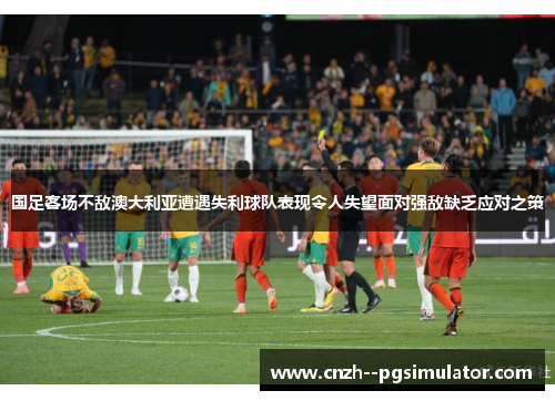 国足客场不敌澳大利亚遭遇失利球队表现令人失望面对强敌缺乏应对之策 国足客场不敌澳大利亚遭遇失利球队表现令人失望面对强敌缺乏应对之策