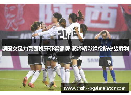 德国女足力克西班牙夺得铜牌 演绎精彩绝伦防守战胜利 德国女足力克西班牙夺得铜牌 演绎精彩绝伦防守战胜利
