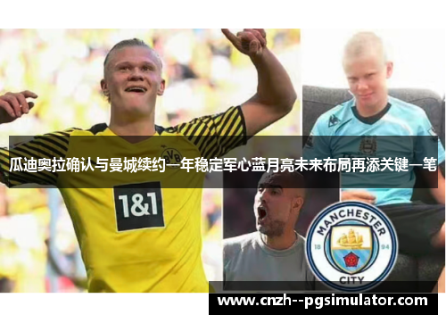 瓜迪奥拉确认与曼城续约一年稳定军心蓝月亮未来布局再添关键一笔 瓜迪奥拉确认与曼城续约一年稳定军心蓝月亮未来布局再添关键一笔