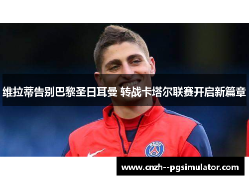 维拉蒂告别巴黎圣日耳曼 转战卡塔尔联赛开启新篇章 维拉蒂告别巴黎圣日耳曼 转战卡塔尔联赛开启新篇章