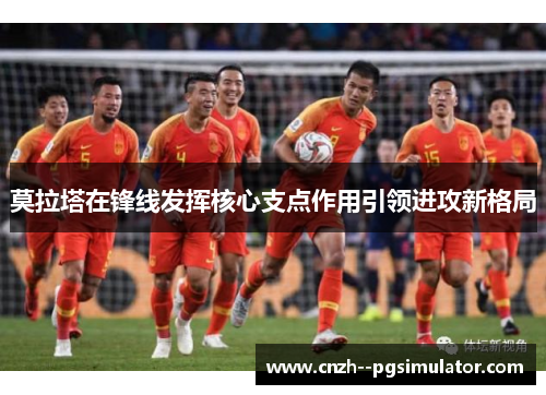 莫拉塔在锋线发挥核心支点作用引领进攻新格局 莫拉塔在锋线发挥核心支点作用引领进攻新格局