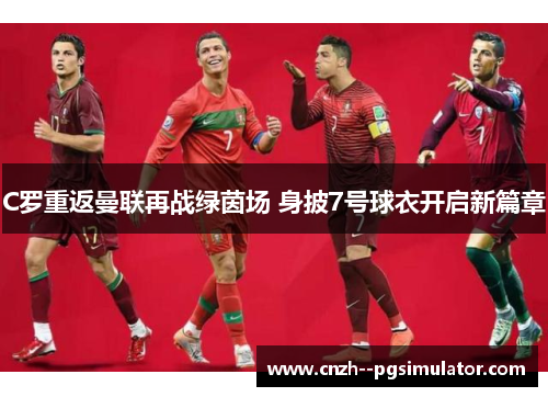 C罗重返曼联再战绿茵场 身披7号球衣开启新篇章