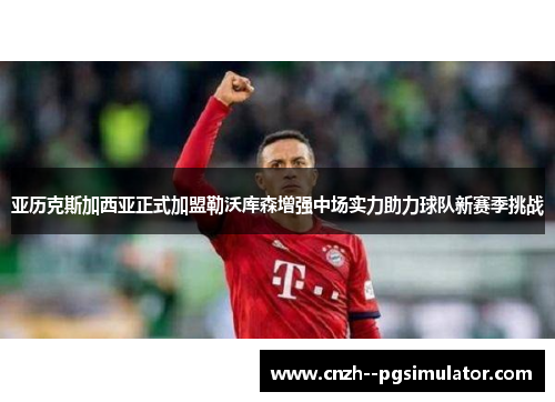 亚历克斯加西亚正式加盟勒沃库森增强中场实力助力球队新赛季挑战