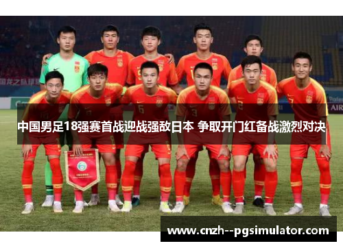中国男足18强赛首战迎战强敌日本 争取开门红备战激烈对决 中国男足18强赛首战迎战强敌日本 争取开门红备战激烈对决