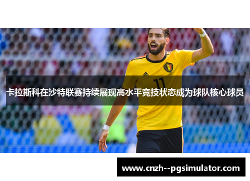 卡拉斯科在沙特联赛持续展现高水平竞技状态成为球队核心球员 卡拉斯科在沙特联赛持续展现高水平竞技状态成为球队核心球员