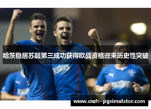哈茨稳居苏超第三成功获得欧战资格迎来历史性突破 哈茨稳居苏超第三成功获得欧战资格迎来历史性突破