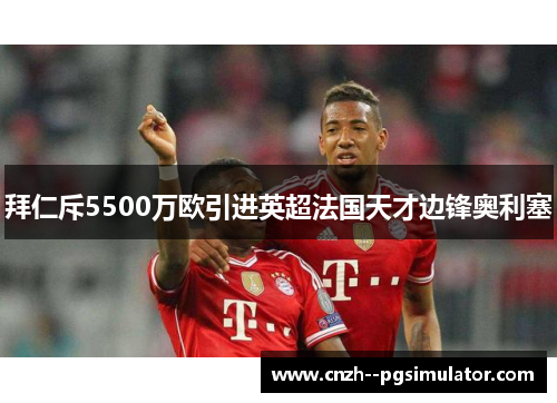 拜仁斥5500万欧引进英超法国天才边锋奥利塞