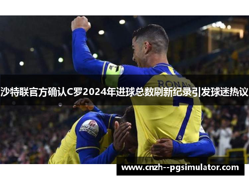 沙特联官方确认C罗2024年进球总数刷新纪录引发球迷热议