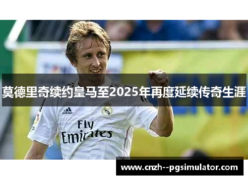 莫德里奇续约皇马至2025年再度延续传奇生涯