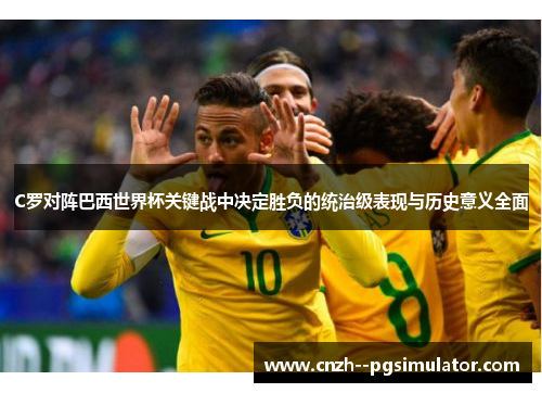 C罗对阵巴西世界杯关键战中决定胜负的统治级表现与历史意义全面