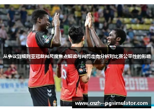 从争议到规则亚冠裁判尺度焦点解读与判罚走向分析对比赛公平性的影响