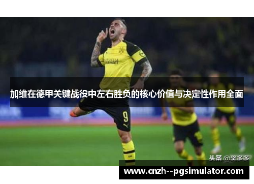 加维在德甲关键战役中左右胜负的核心价值与决定性作用全面