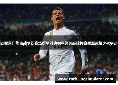 欧冠豪门焦点战梦幻赛场群星对决书写绿茵巅峰传奇冠军荣耀之夜史诗