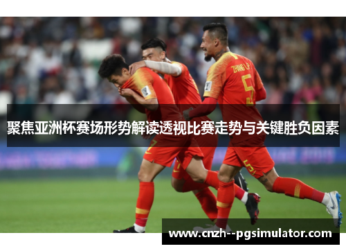 聚焦亚洲杯赛场形势解读透视比赛走势与关键胜负因素