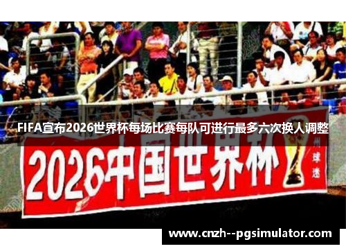 FIFA宣布2026世界杯每场比赛每队可进行最多六次换人调整 FIFA宣布2026世界杯每场比赛每队可进行最多六次换人调整