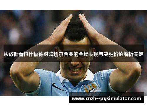 从数据看拉什福德对阵切尔西亚的全场表现与决胜价值解析关键 从数据看拉什福德对阵切尔西亚的全场表现与决胜价值解析关键