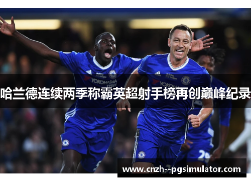 哈兰德连续两季称霸英超射手榜再创巅峰纪录 哈兰德连续两季称霸英超射手榜再创巅峰纪录