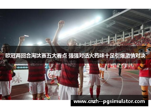欧冠两回合淘汰赛五大看点 强强对话火药味十足引爆激情对决