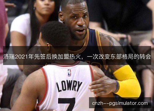 洛瑞2021年先签后换加盟热火，一次改变东部格局的转会
